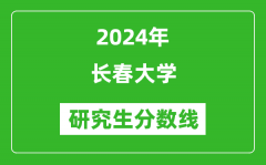 2024年长春大学研究生分数线一览表（含2023年历年）