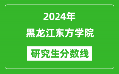 2024年黑龙江东方学院研究生分数线一览表（含2023年历年）