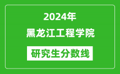 2024年黑龙江工程学院研究生分数线一览表（含2023年历年）