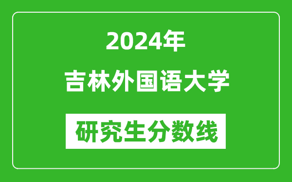 2024年吉林外国语大学研究生分数线一览表（含2023年历年）