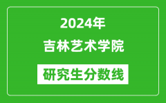 2024年吉林艺术学院研究生分数线一览表（含2023年历年）