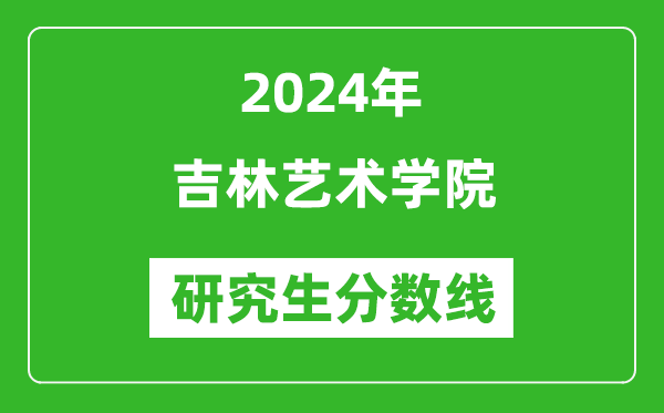 2024年吉林艺术学院研究生分数线一览表（含2023年历年）