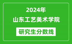 2024年山东工艺美术学院研究生分数线一览表（含2023年历年）