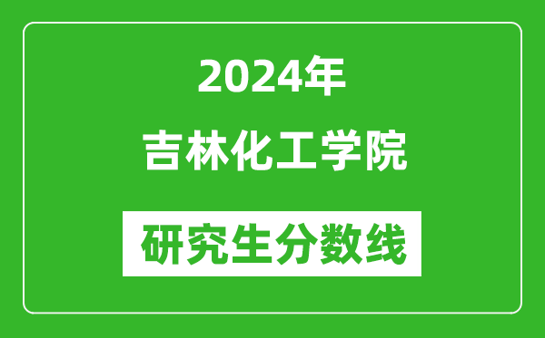 2024年吉林化工学院研究生分数线一览表（含2023年历年）