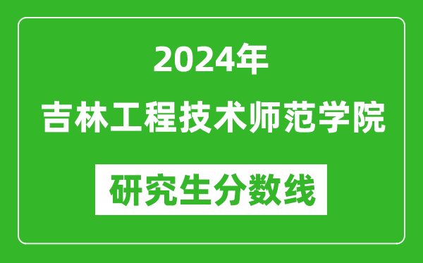 2024年吉林工程技术师范学院研究生分数线一览表（含2023年历年）