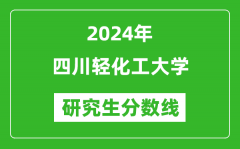 2024年四川轻化工大学研究生分数线一览表（含2023年历年）