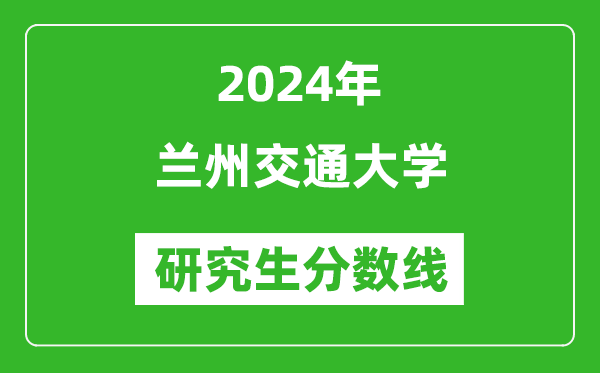 2024年兰州交通大学研究生分数线一览表（含2023年历年）