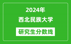 2024年西北民族大学研究生分数线一览表（含2023年历年）