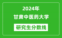 2024年甘肃中医药大学研究生分数线一览表（含2023年历年）