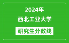 2024年西北工业大学研究生分数线一览表（含2023年历年）