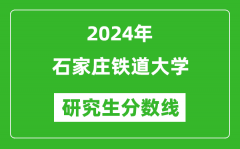 2024年石家庄铁道大学研究生分数线一览表（含2023年历年）