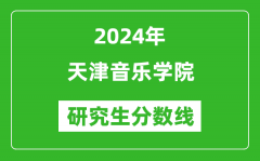 2024年天津音乐学院研究生分数线一览表（含2023年历年）