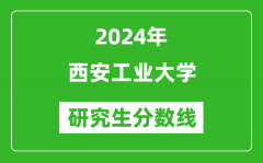 2024年西安工业大学研究生分数线一览表（含2023年历年）