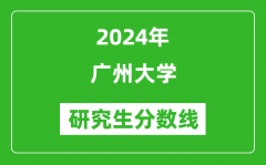 2024年广州大学研究生分数线一览表（含2023年历年）