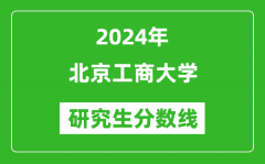 2024年北京工商大学研究生分数线一览表（含2023年历年）