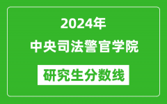 2024年中央司法警官学院研究生分数线一览表（含2023年历年）