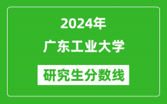 2024年广东工业大学研究生分数线一览表（含2023年历年）