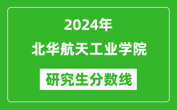 2024年北华航天工业学院研究生分数线一览表（含2023年历年）