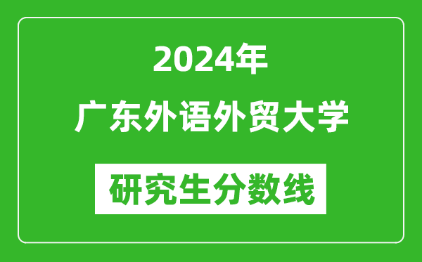 2024年广东外语外贸大学研究生分数线一览表（含2023年历年）