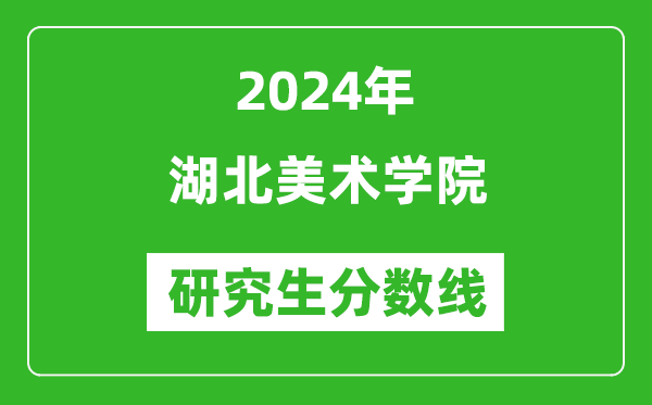 2024年湖北美术学院研究生分数线一览表（含2023年历年）