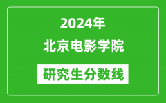 2024年北京电影学院研究生分数线一览表（含2023年历年）