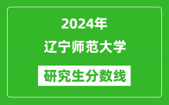 2024年辽宁师范大学研究生分数线一览表（含2023年历年）