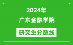 2024年广东金融学院研究生分数线一览表（含2023年历年）