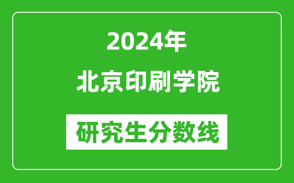 2024年北京印刷学院研究生分数线一览表（含2023年历年）