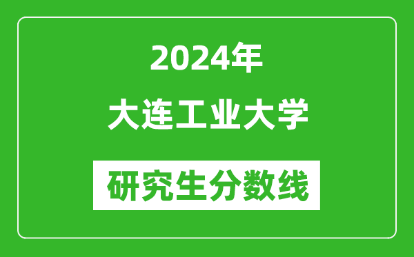 2024年大连工业大学研究生分数线一览表（含2023年历年）