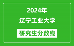 2024年辽宁工业大学研究生分数线一览表（含2023年历年）