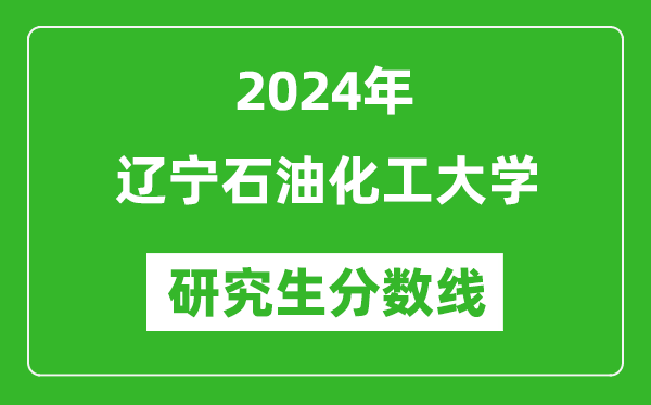 2024年辽宁石油化工大学研究生分数线一览表（含2023年历年）