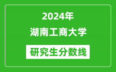 2024年湖南工商大学研究生分数线一览表（含2023年历年）