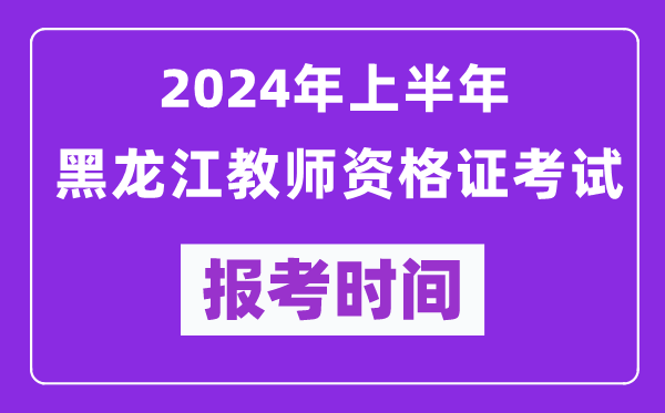 2024年上半年黑龙江教师资格证考试报考时间（附报名入口）