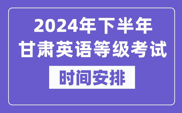 2024年下半年甘肃英语等级考试时间是什么时候？