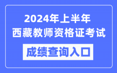 2024年上半年西藏教师资格证考试成绩查询入口（https://ntce.neea.edu.cn/）