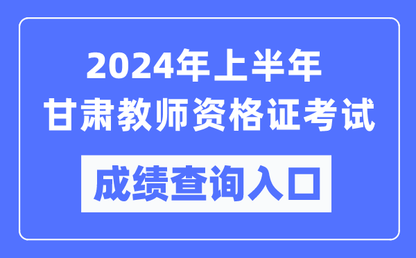 2024年上半年甘肃教师资格证考试成绩查询入口（https://ntce.neea.edu.cn/）