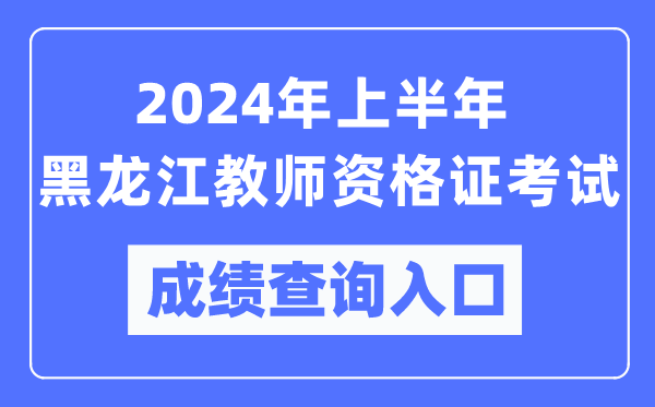 2024年上半年黑龙江教师资格证考试成绩查询入口（https://ntce.neea.edu.cn/）