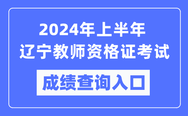 2024年上半年辽宁教师资格证考试成绩查询入口（https://ntce.neea.edu.cn/）