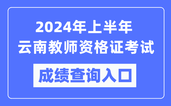 2024年上半年云南教师资格证考试成绩查询入口（https://ntce.neea.edu.cn/）