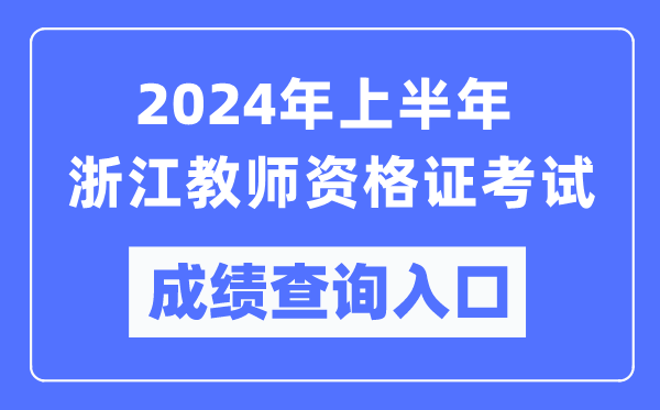 2024年上半年浙江教师资格证考试成绩查询入口（https://ntce.neea.edu.cn/）