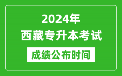 2024年西藏专升本考试成绩公布时间_专升本成绩什么时候出来？