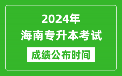 2024年海南专升本考试成绩公布时间_专升本成绩什么时候出来？