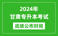 2024年甘肃专升本考试成绩公布时间_专升本成绩什么时候出来？