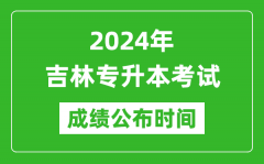 2024年吉林专升本考试成绩公布时间_专升本成绩什么时候出来？