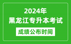 2024年黑龙江专升本考试成绩公布时间_专升本成绩什么时候出来？