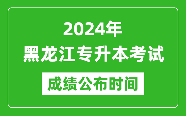 2024年黑龙江专升本考试成绩公布时间,专升本成绩什么时候出来？