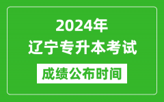 2024年辽宁专升本考试成绩公布时间_专升本成绩什么时候出来？