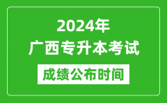 2024年广西专升本考试成绩公布时间_专升本成绩什么时候出来？