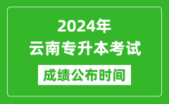 2024年云南专升本考试成绩公布时间_专升本成绩什么时候出来？