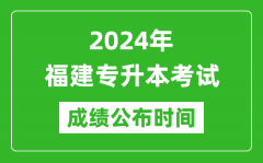 2024年福建专升本考试成绩公布时间_专升本成绩什么时候出来？